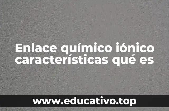 Enlace químico iónico características qué es