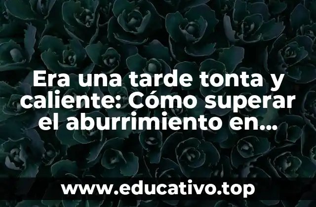 Era una tarde tonta y caliente: Cómo superar el aburrimiento en momentos de calor