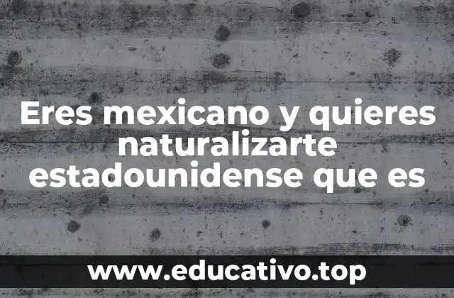 Eres mexicano y quieres naturalizarte estadounidense que es