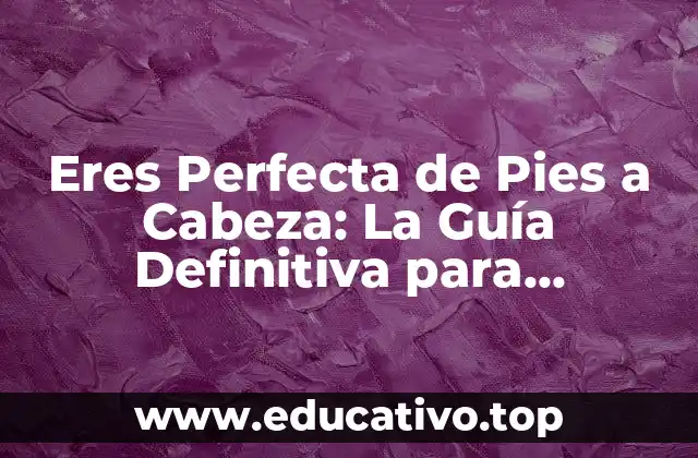 Eres Perfecta de Pies a Cabeza: La Guía Definitiva para Aumentar la Confianza y la Autoestima