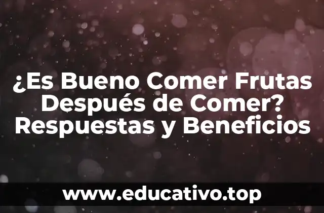 ¿Es Bueno Comer Frutas Después de Comer? Respuestas y Beneficios