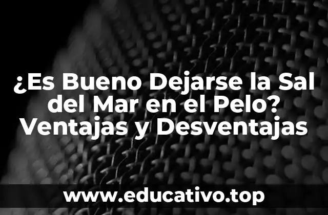 ¿Es Bueno Dejarse la Sal del Mar en el Pelo? Ventajas y Desventajas
