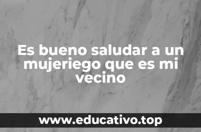 Es bueno saludar a un mujeriego que es mi vecino