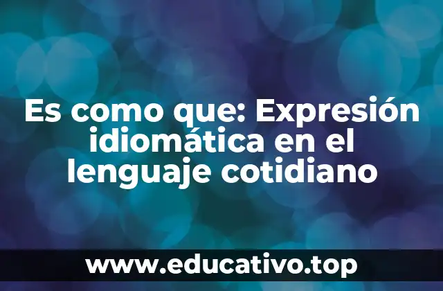 Es como que: Expresión idiomática en el lenguaje cotidiano