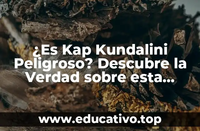 ¿Es Kap Kundalini Peligroso? Descubre la Verdad sobre esta Práctica Espiritual