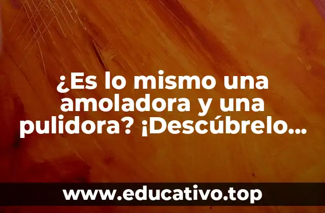 ¿Es lo mismo una amoladora y una pulidora? ¡Descúbrelo aquí!