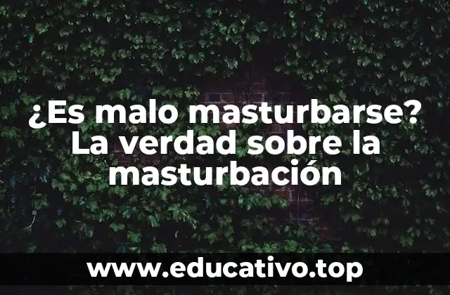 ¿Es malo masturbarse? La verdad sobre la masturbación