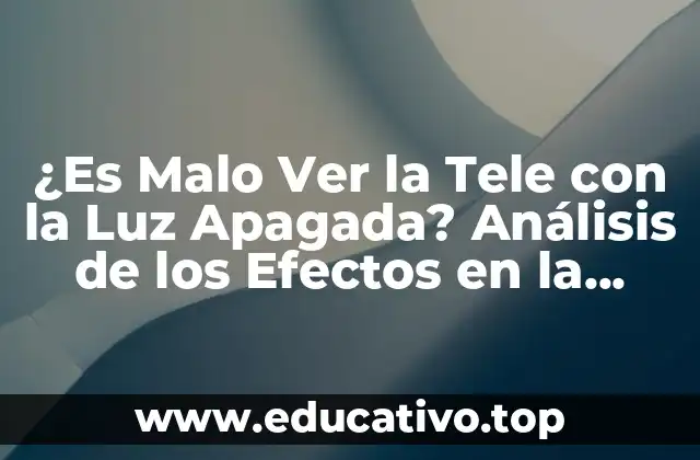 ¿Es Malo Ver la Tele con la Luz Apagada? Análisis de los Efectos en la Salud
