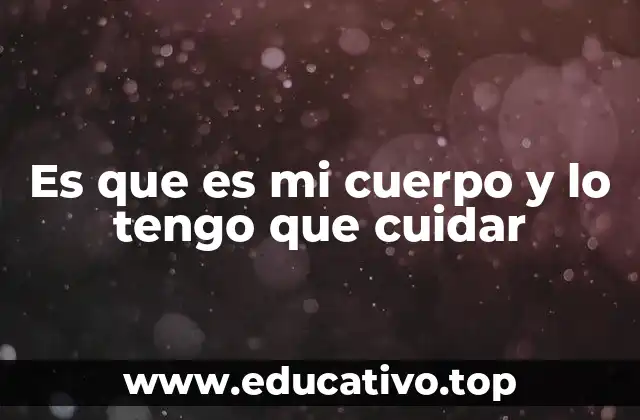 Es que es mi cuerpo y lo tengo que cuidar