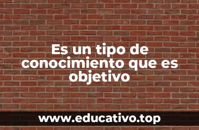 Es un tipo de conocimiento que es objetivo