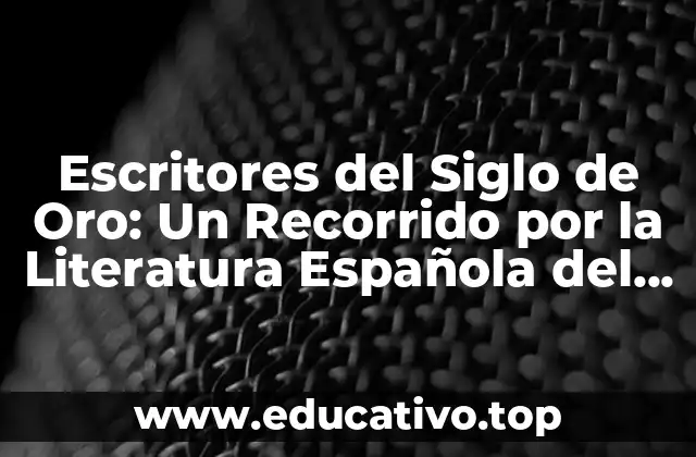 Escritores del Siglo de Oro: Un Recorrido por la Literatura Española del Siglo XVI y XVII