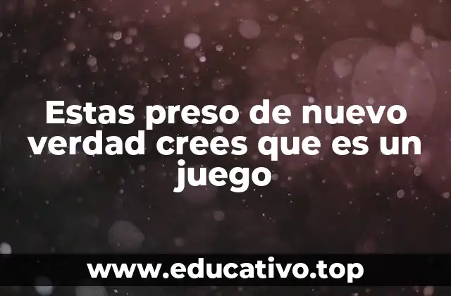 Estas preso de nuevo verdad crees que es un juego