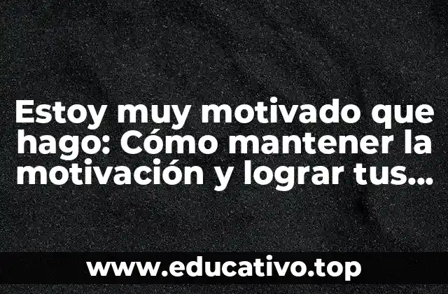Estoy muy motivado que hago: Cómo mantener la motivación y lograr tus objetivos
