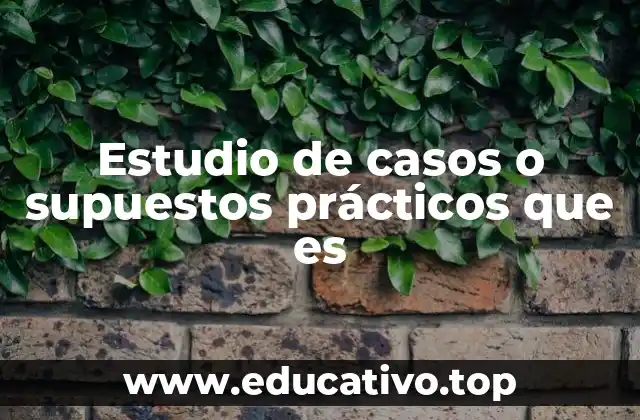 Estudio de casos o supuestos prácticos que es