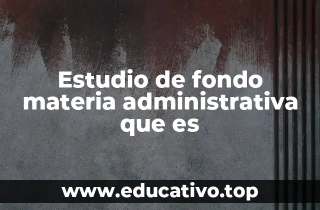 Estudio de fondo materia administrativa que es