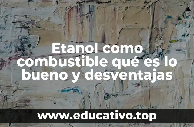 Etanol como combustible qué es lo bueno y desventajas