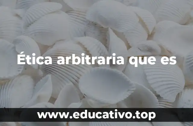 Ética arbitraria que es