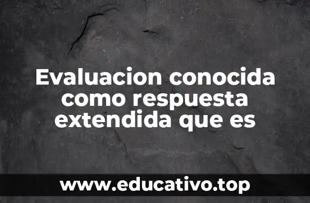 Evaluacion conocida como respuesta extendida que es