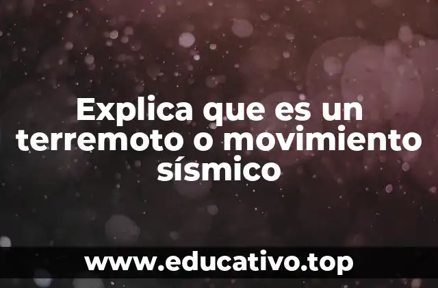 Explica que es un terremoto o movimiento sísmico
