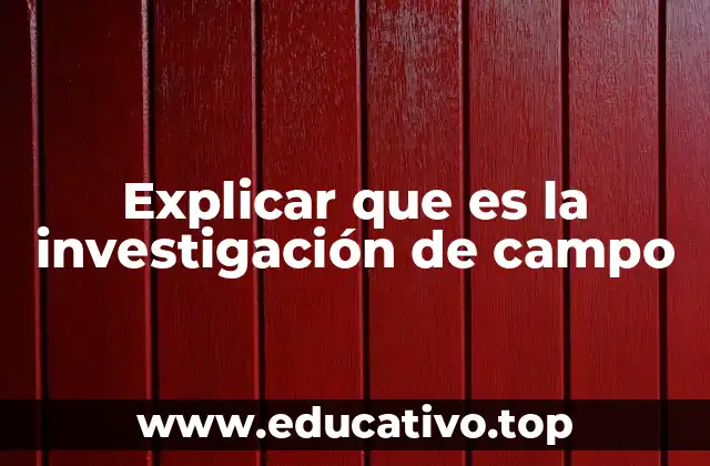 Explicar que es la investigación de campo