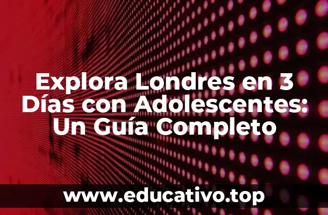 Explora Londres en 3 Días con Adolescentes: Un Guía Completo
