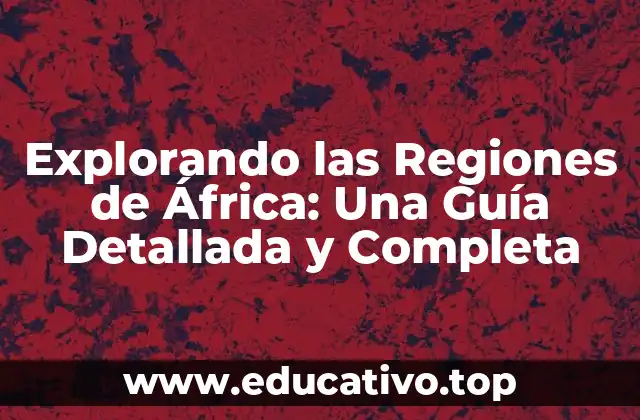 Explorando las Regiones de África: Una Guía Detallada y Completa