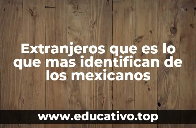 Extranjeros que es lo que mas identifican de los mexicanos