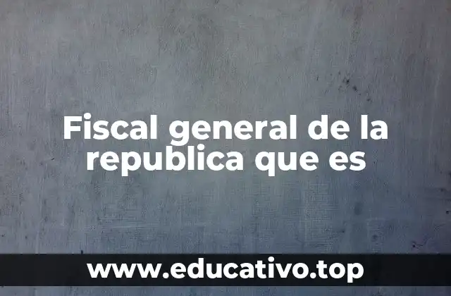 Fiscal general de la republica que es