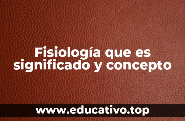 Fisiología que es significado y concepto