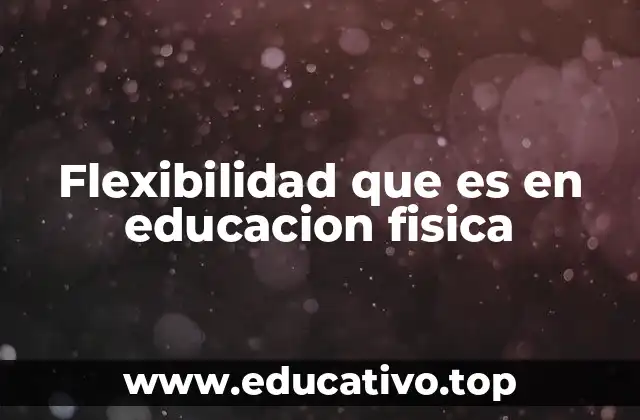 Flexibilidad que es en educacion fisica