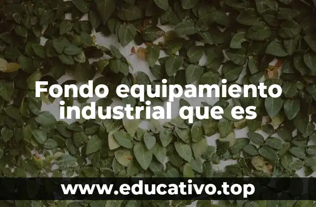 Fondo equipamiento industrial que es