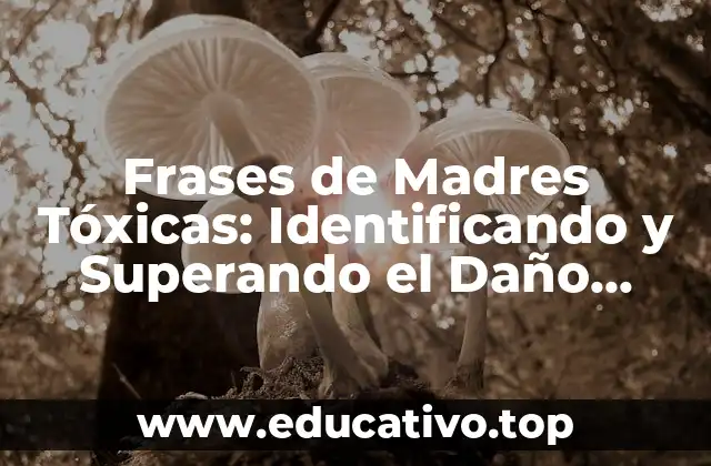 Frases de Madres Tóxicas: Identificando y Superando el Daño Emocional