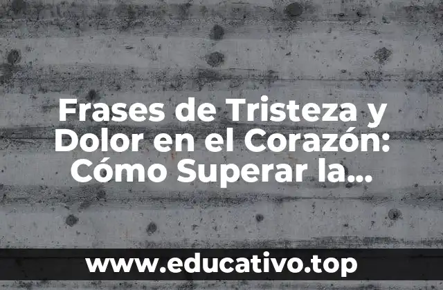 Frases de Tristeza y Dolor en el Corazón: Cómo Superar la Aflicción