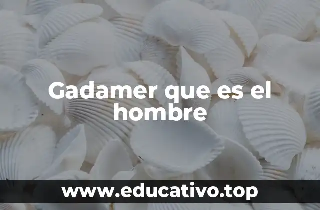 Gadamer que es el hombre