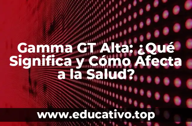 Gamma GT Alta: ¿Qué Significa y Cómo Afecta a la Salud?