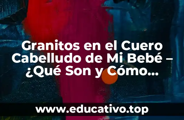 Granitos en el Cuero Cabelludo de Mi Bebé – ¿Qué Son y Cómo Tratarlos?