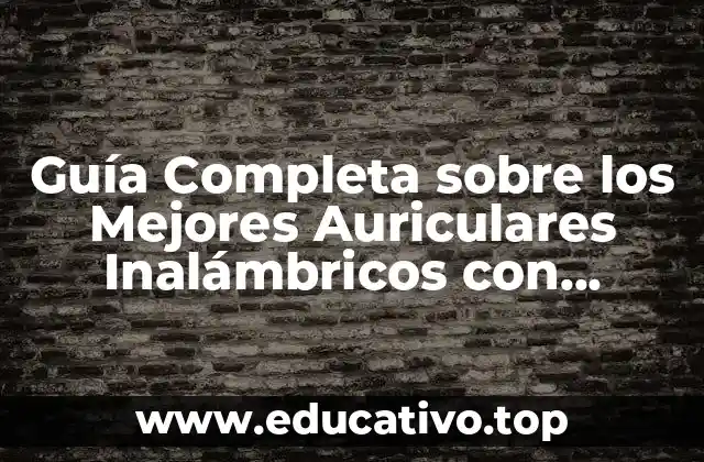 Guía Completa sobre los Mejores Auriculares Inalámbricos con Cancelación de Ruido: Características, Comparativas y Consejos de Uso