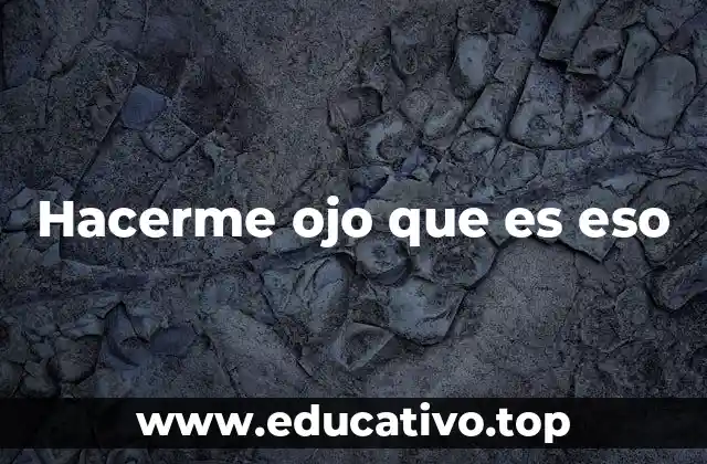 El uso de hacerme ojo que es eso en el habla cotidiana