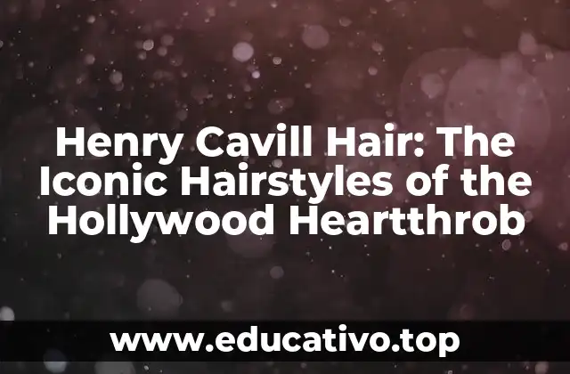 Henry Cavill Hair: The Iconic Hairstyles of the Hollywood Heartthrob
