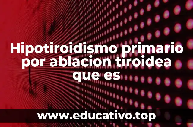 Hipotiroidismo primario por ablacion tiroidea que es