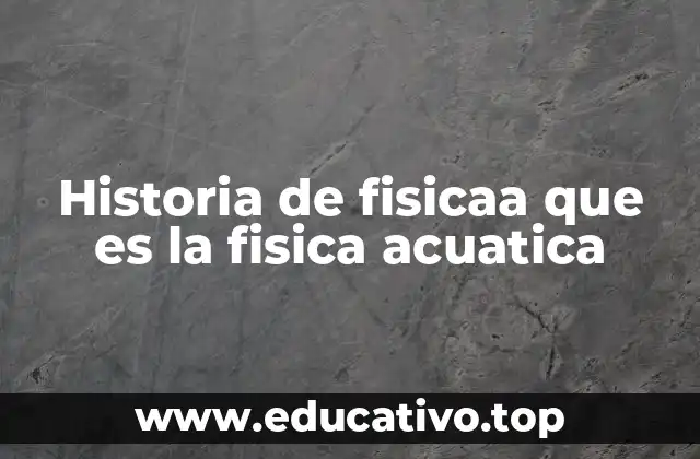 Historia de fisicaa que es la fisica acuatica