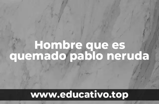 Hombre que es quemado pablo neruda