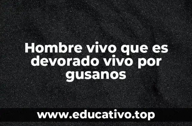 Hombre vivo que es devorado vivo por gusanos