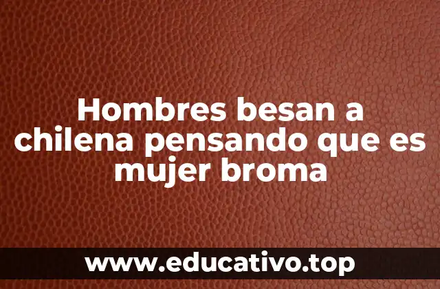 Hombres besan a chilena pensando que es mujer broma