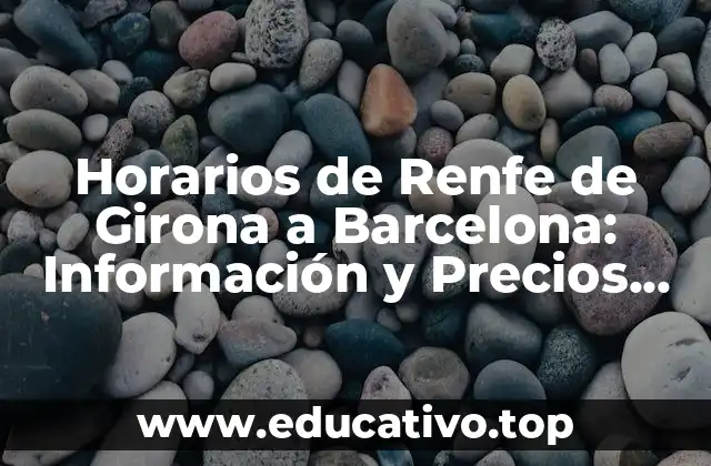 Horarios de Renfe de Girona a Barcelona: Información y Precios Actualizados