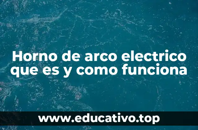 Horno de arco electrico que es y como funciona