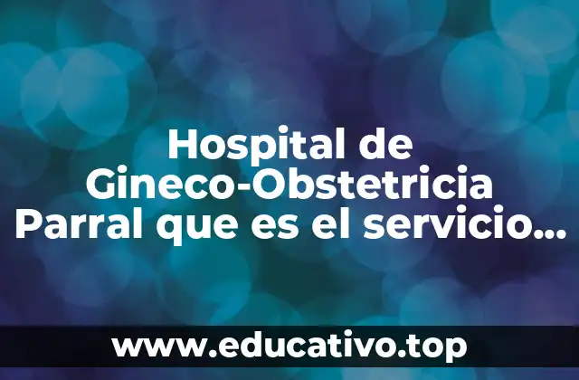 Hospital de Gineco-Obstetricia Parral que es el servicio social