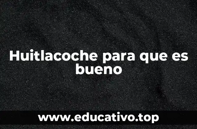 Huitlacoche para que es bueno