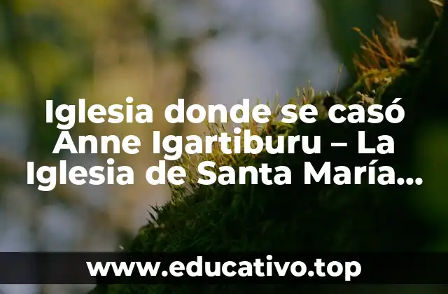 Iglesia donde se casó Anne Igartiburu – La Iglesia de Santa María de los Reyes