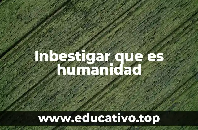 Inbestigar que es humanidad